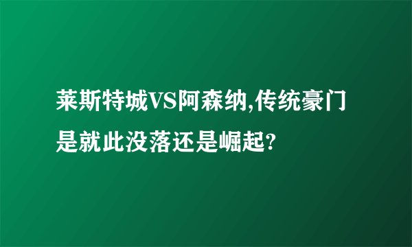 莱斯特城VS阿森纳,传统豪门是就此没落还是崛起?