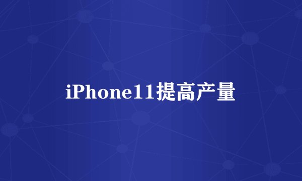 iPhone11提高产量