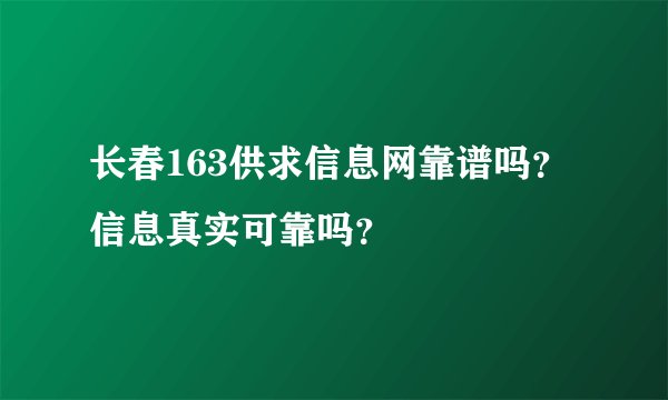 长春163供求信息网靠谱吗？信息真实可靠吗？