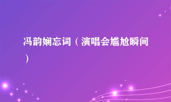 冯韵娴忘词（演唱会尴尬瞬间）