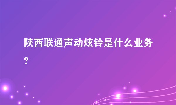 陕西联通声动炫铃是什么业务？