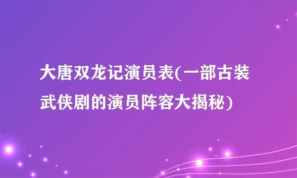 大唐双龙记演员表(一部古装武侠剧的演员阵容大揭秘)