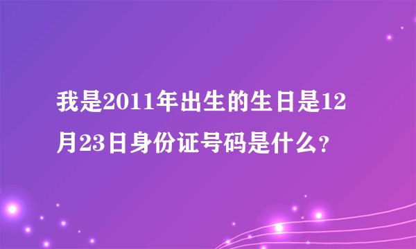 我是2011年出生的生日是12月23日身份证号码是什么？