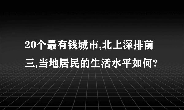 20个最有钱城市,北上深排前三,当地居民的生活水平如何?