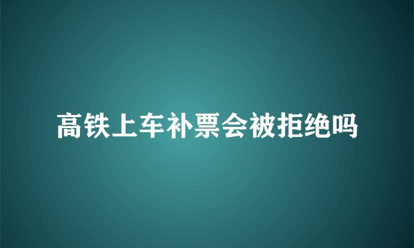 高铁上车补票会被拒绝吗