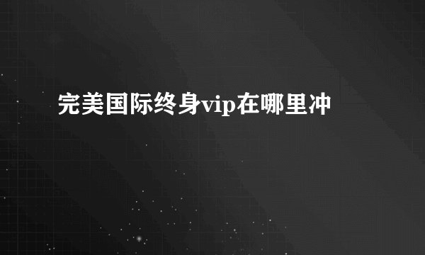 完美国际终身vip在哪里冲