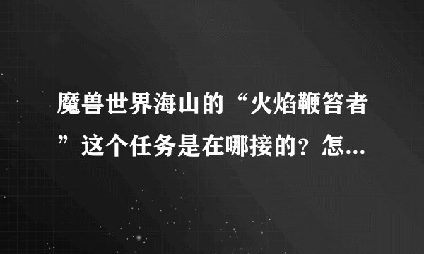 魔兽世界海山的“火焰鞭笞者”这个任务是在哪接的？怎么做的？