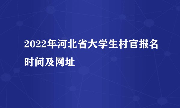2022年河北省大学生村官报名时间及网址