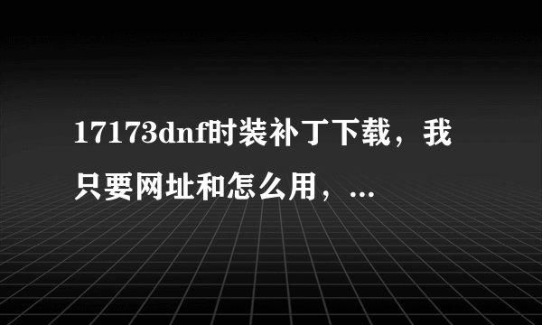 17173dnf时装补丁下载，我只要网址和怎么用，别的免谈。