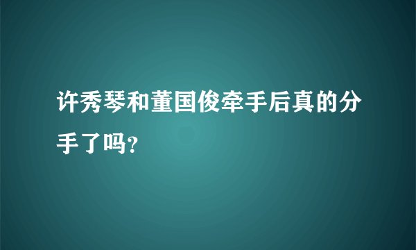 许秀琴和董国俊牵手后真的分手了吗？
