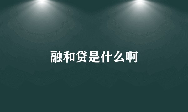 融和贷是什么啊
