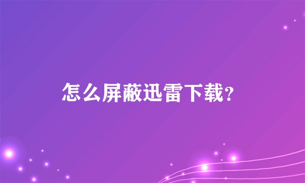 怎么屏蔽迅雷下载？