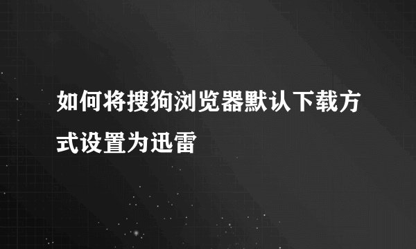如何将搜狗浏览器默认下载方式设置为迅雷