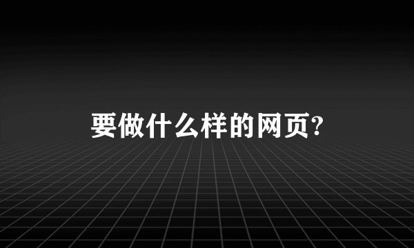 要做什么样的网页?