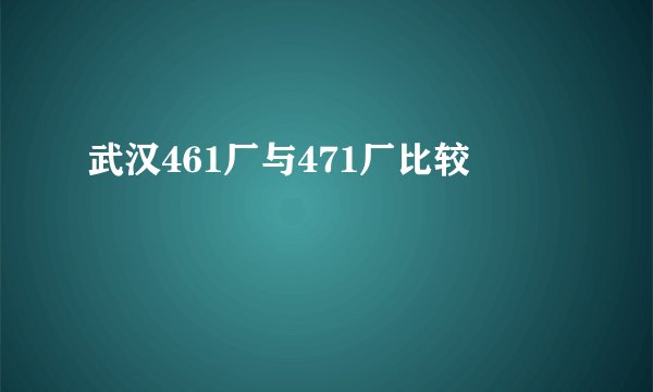 武汉461厂与471厂比较