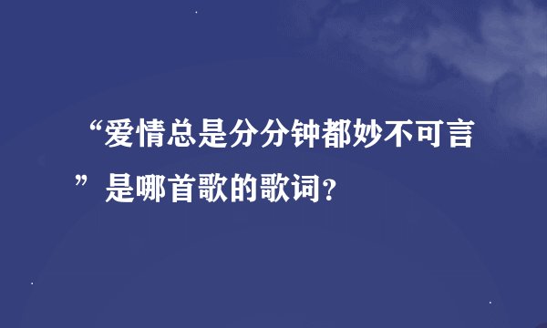 “爱情总是分分钟都妙不可言”是哪首歌的歌词？