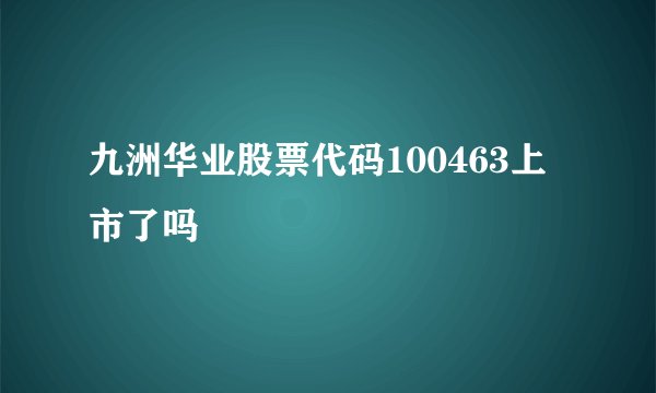 九洲华业股票代码100463上市了吗