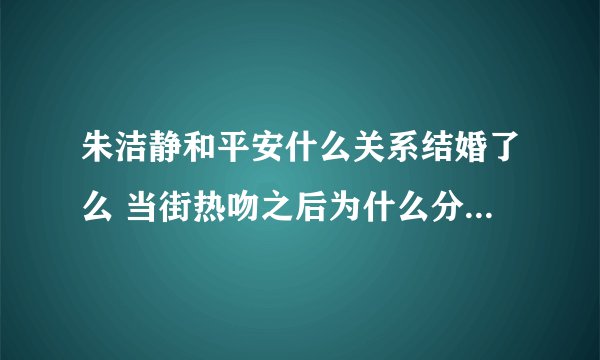 朱洁静和平安什么关系结婚了么 当街热吻之后为什么分手现任男友