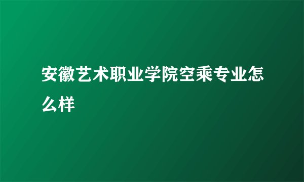 安徽艺术职业学院空乘专业怎么样