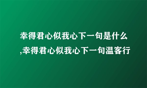 幸得君心似我心下一句是什么,幸得君心似我心下一句温客行