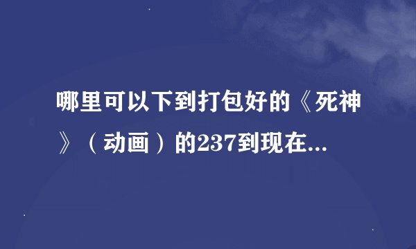 哪里可以下到打包好的《死神》（动画）的237到现在的全部的合集