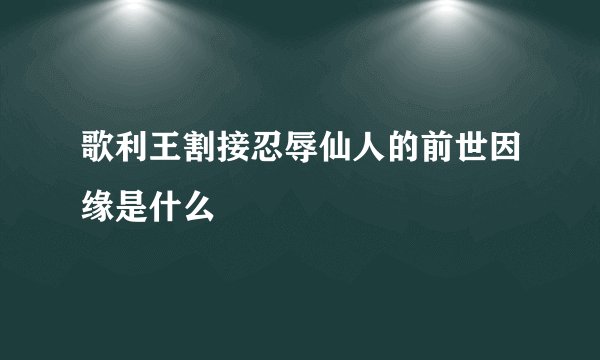 歌利王割接忍辱仙人的前世因缘是什么