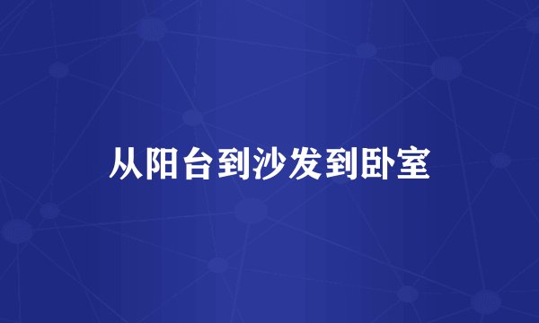从阳台到沙发到卧室