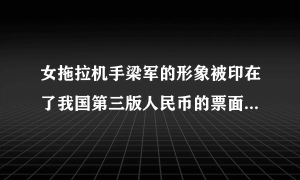 女拖拉机手梁军的形象被印在了我国第三版人民币的票面上这是多少面值的币面？