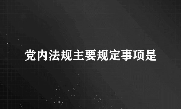 党内法规主要规定事项是