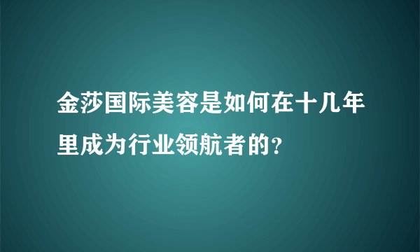 金莎国际美容是如何在十几年里成为行业领航者的？