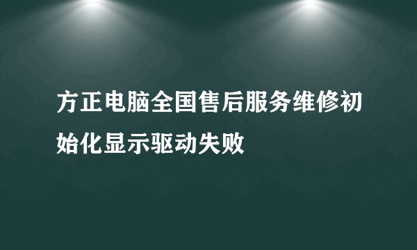 方正电脑全国售后服务维修初始化显示驱动失败