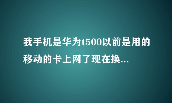 我手机是华为t500以前是用的移动的卡上网了现在换了张联通的卡怎么就不能上网了么