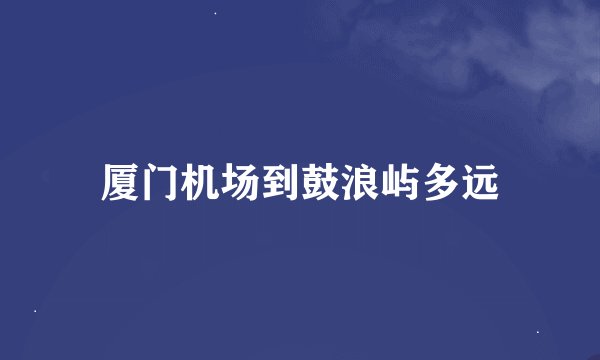 厦门机场到鼓浪屿多远