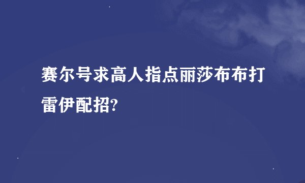 赛尔号求高人指点丽莎布布打雷伊配招?