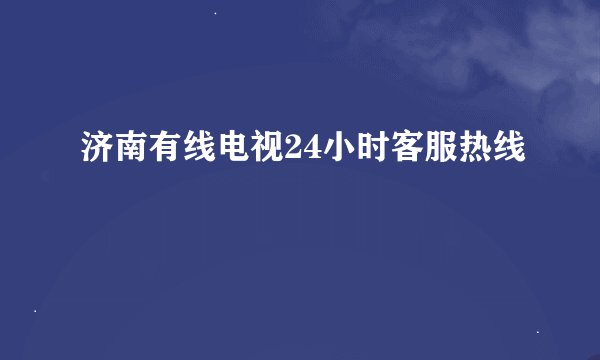 济南有线电视24小时客服热线