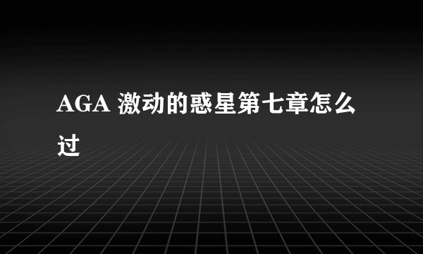 AGA 激动的惑星第七章怎么过