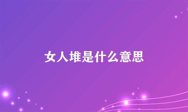 女人堆是什么意思