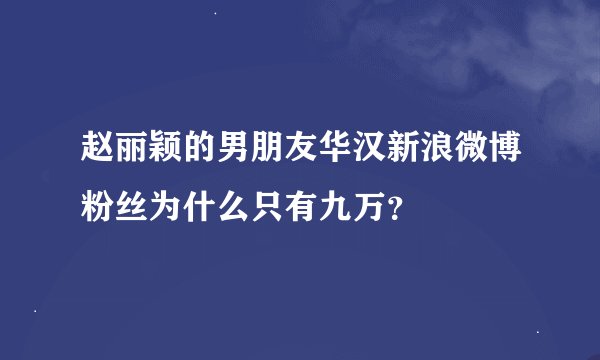赵丽颖的男朋友华汉新浪微博粉丝为什么只有九万？