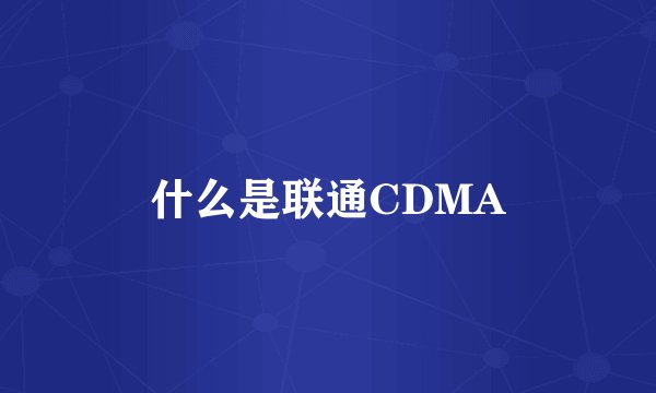 什么是联通CDMA