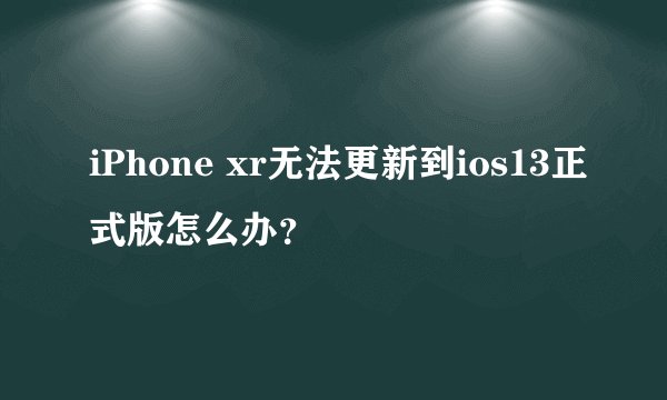 iPhone xr无法更新到ios13正式版怎么办？
