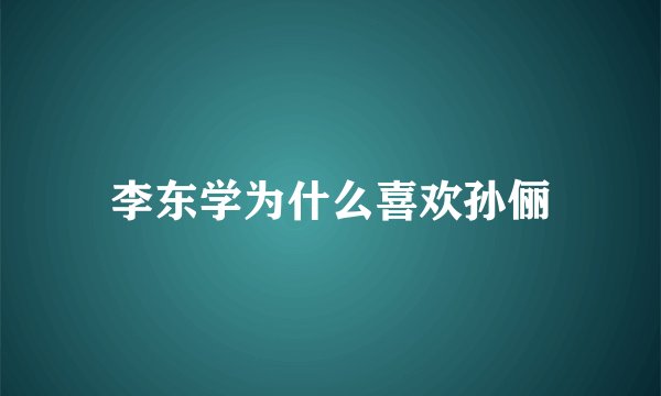 李东学为什么喜欢孙俪