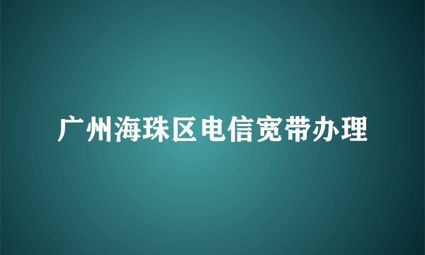 广州海珠区电信宽带办理