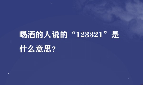 喝酒的人说的“123321”是什么意思？