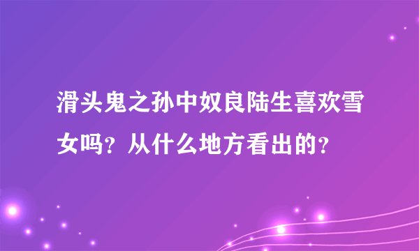 滑头鬼之孙中奴良陆生喜欢雪女吗？从什么地方看出的？