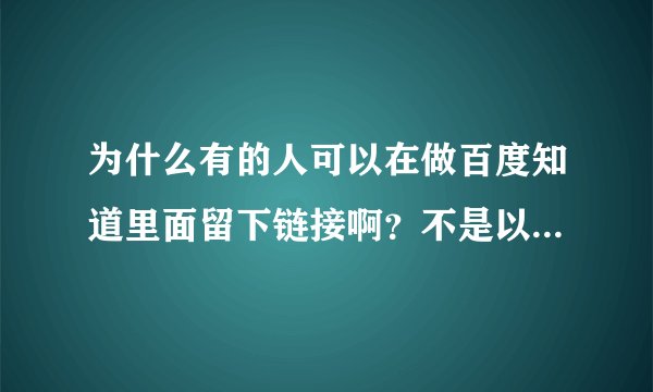 为什么有的人可以在做百度知道里面留下链接啊？不是以前的而是现在的