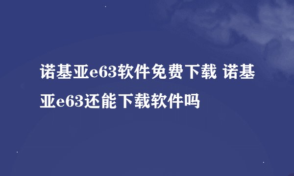 诺基亚e63软件免费下载 诺基亚e63还能下载软件吗