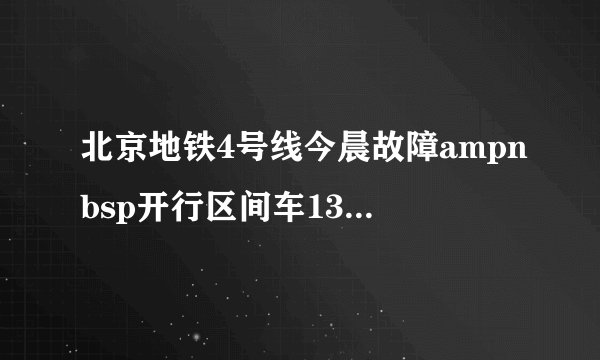 北京地铁4号线今晨故障ampnbsp开行区间车13分钟恢复