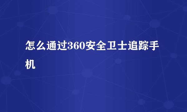 怎么通过360安全卫士追踪手机