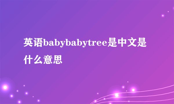英语babybabytree是中文是什么意思