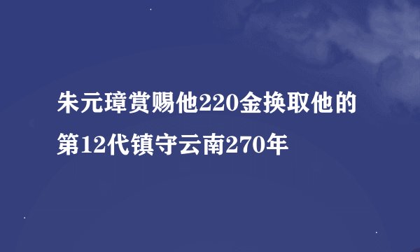 朱元璋赏赐他220金换取他的第12代镇守云南270年